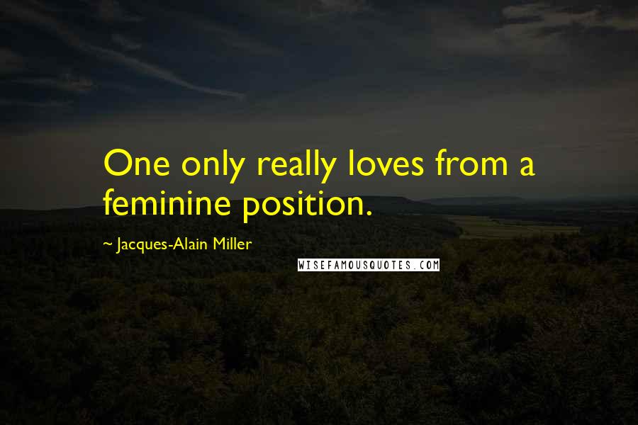 Jacques-Alain Miller Quotes: One only really loves from a feminine position.