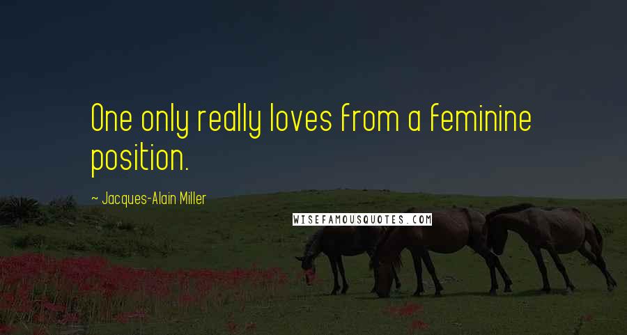 Jacques-Alain Miller Quotes: One only really loves from a feminine position.