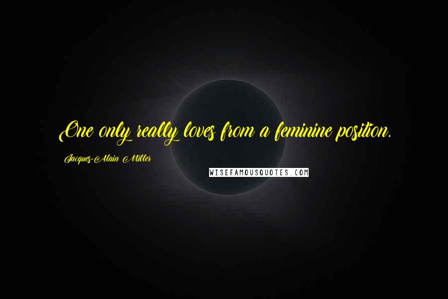 Jacques-Alain Miller Quotes: One only really loves from a feminine position.