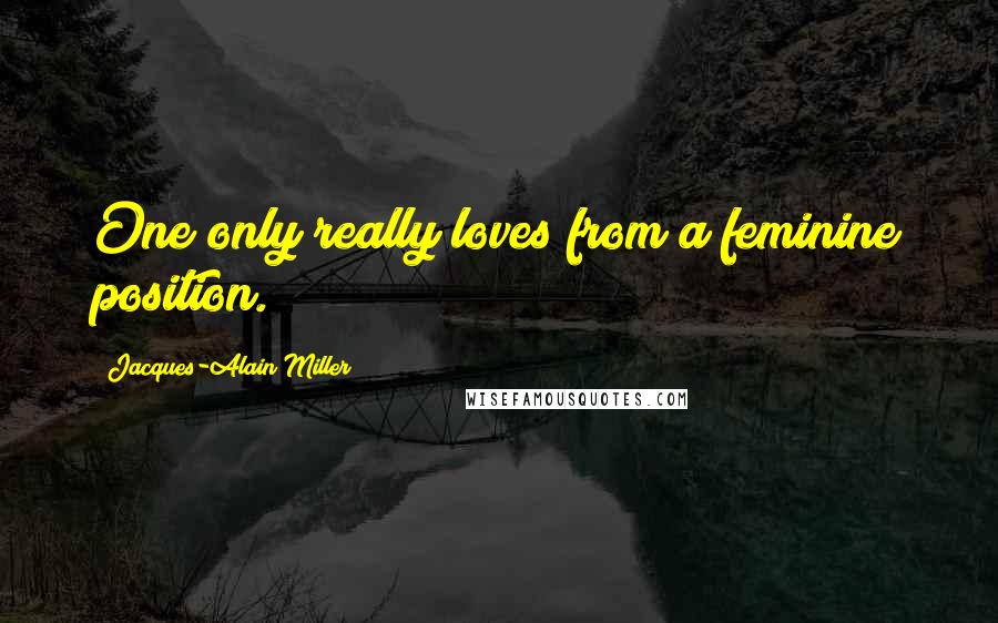 Jacques-Alain Miller Quotes: One only really loves from a feminine position.