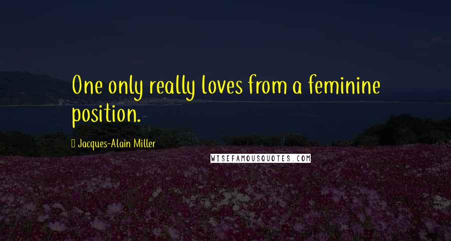 Jacques-Alain Miller Quotes: One only really loves from a feminine position.