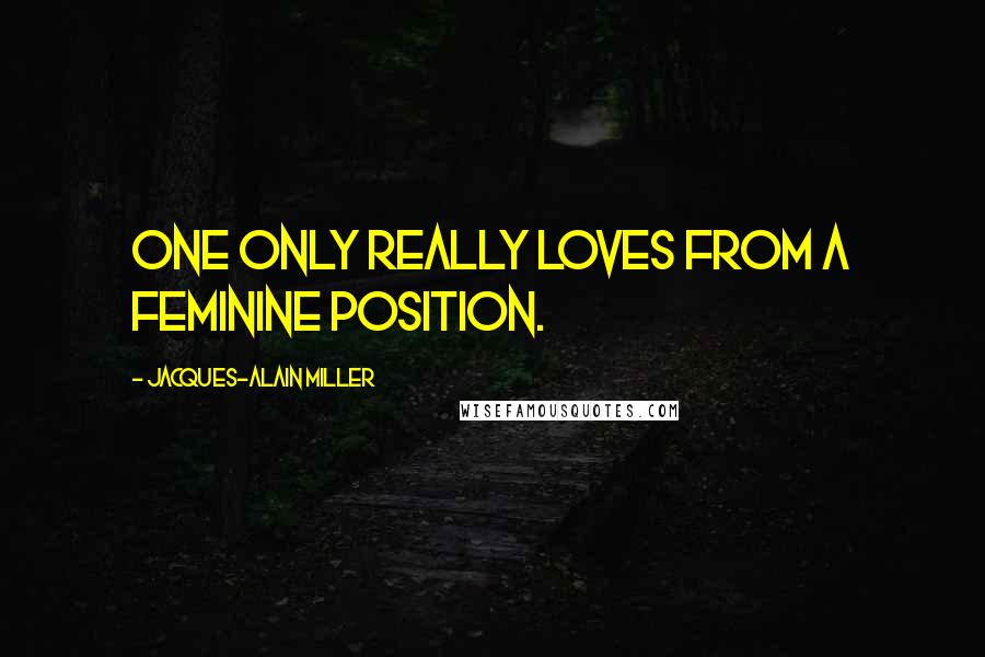 Jacques-Alain Miller Quotes: One only really loves from a feminine position.