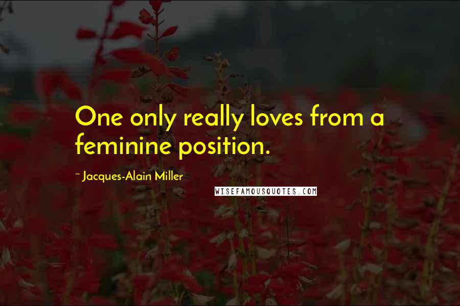 Jacques-Alain Miller Quotes: One only really loves from a feminine position.