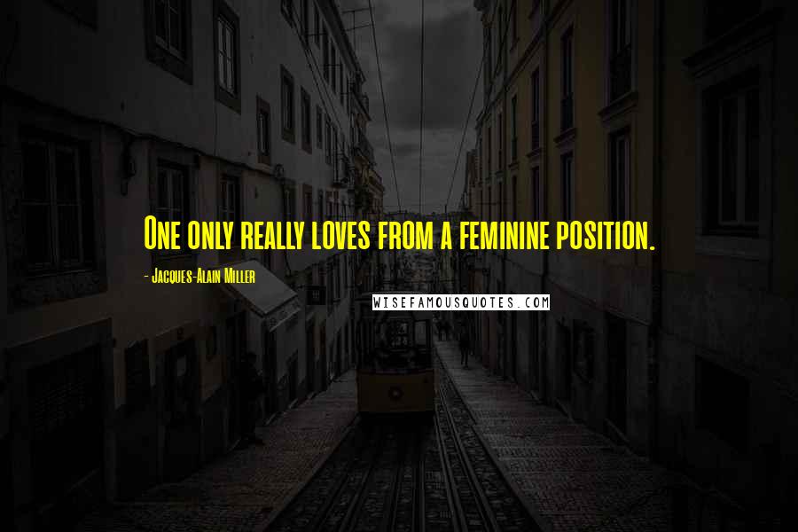 Jacques-Alain Miller Quotes: One only really loves from a feminine position.