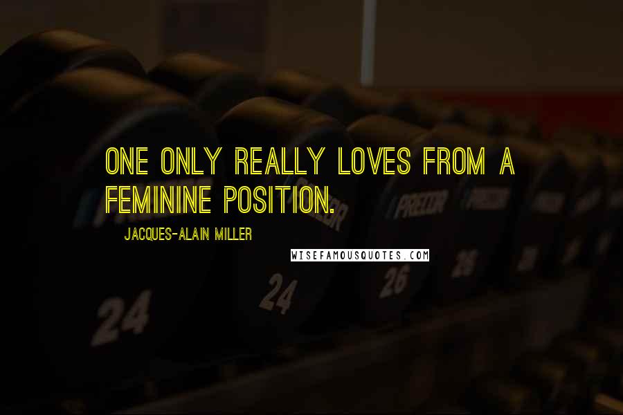 Jacques-Alain Miller Quotes: One only really loves from a feminine position.