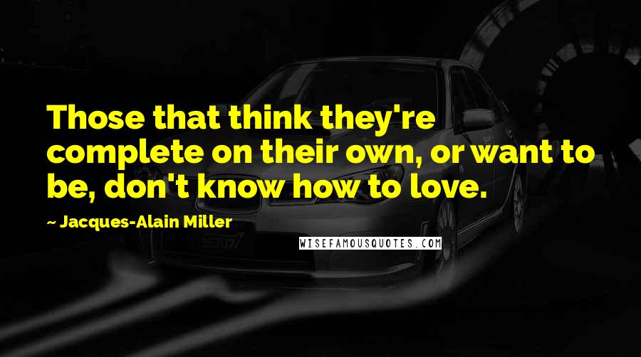 Jacques-Alain Miller Quotes: Those that think they're complete on their own, or want to be, don't know how to love.