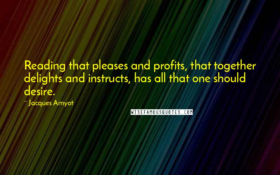 Jacques Amyot Quotes: Reading that pleases and profits, that together delights and instructs, has all that one should desire.