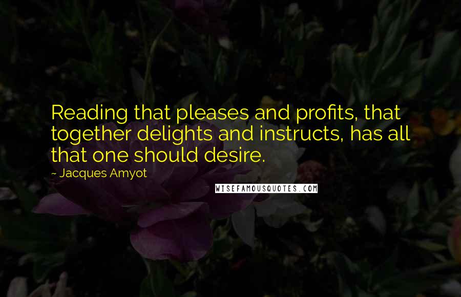 Jacques Amyot Quotes: Reading that pleases and profits, that together delights and instructs, has all that one should desire.