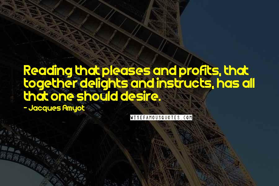 Jacques Amyot Quotes: Reading that pleases and profits, that together delights and instructs, has all that one should desire.