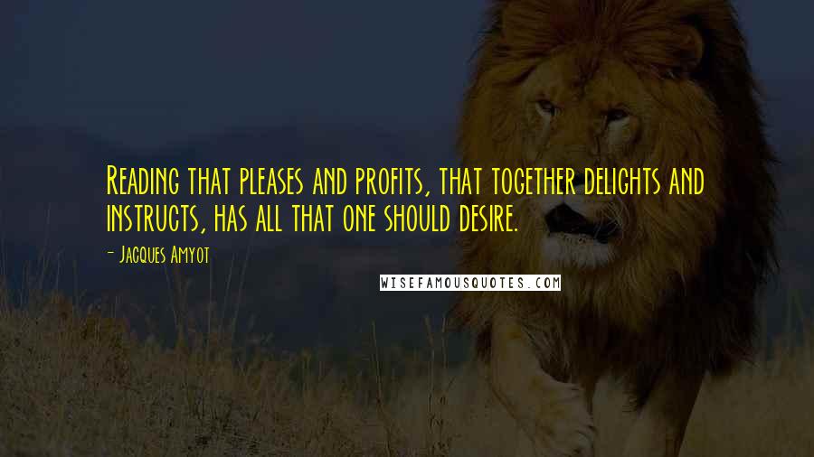 Jacques Amyot Quotes: Reading that pleases and profits, that together delights and instructs, has all that one should desire.