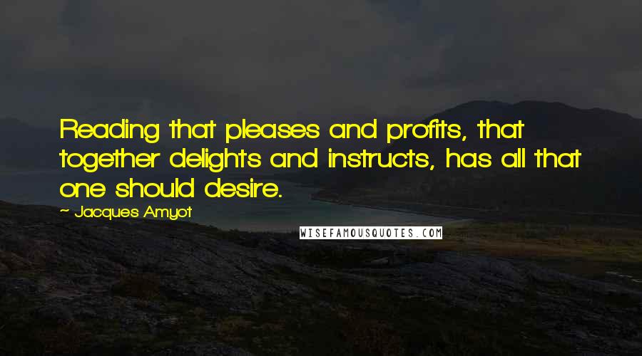 Jacques Amyot Quotes: Reading that pleases and profits, that together delights and instructs, has all that one should desire.