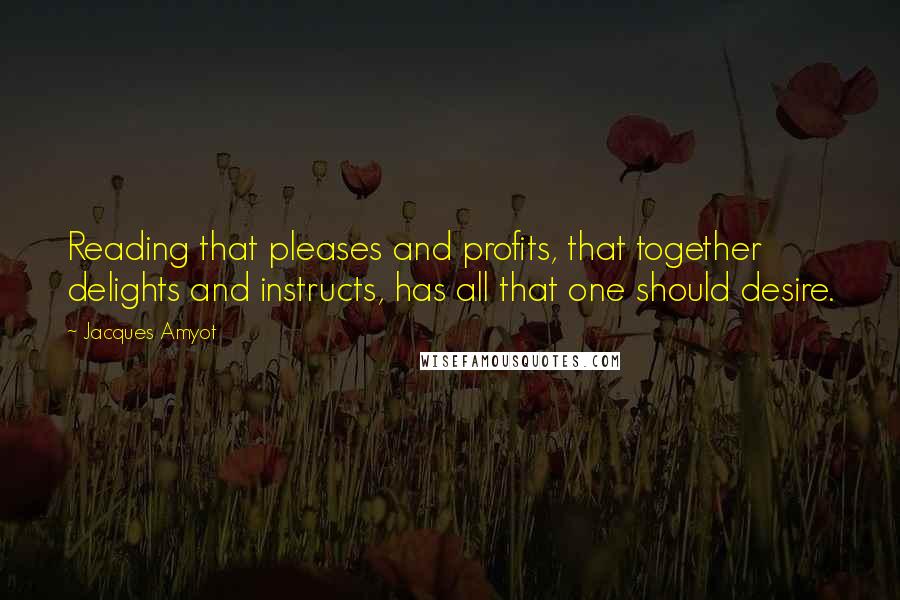 Jacques Amyot Quotes: Reading that pleases and profits, that together delights and instructs, has all that one should desire.