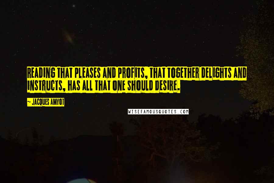 Jacques Amyot Quotes: Reading that pleases and profits, that together delights and instructs, has all that one should desire.