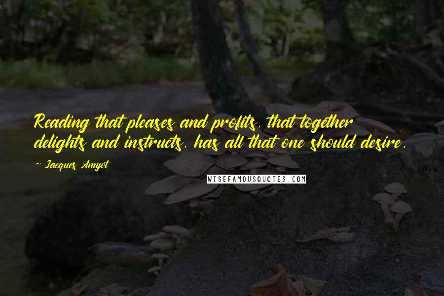 Jacques Amyot Quotes: Reading that pleases and profits, that together delights and instructs, has all that one should desire.