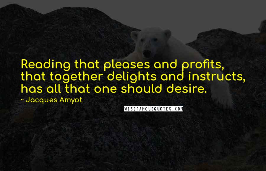 Jacques Amyot Quotes: Reading that pleases and profits, that together delights and instructs, has all that one should desire.