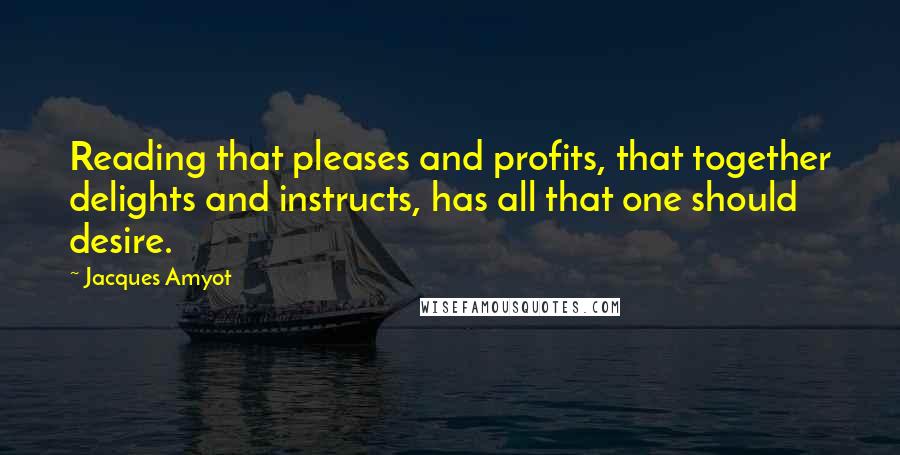 Jacques Amyot Quotes: Reading that pleases and profits, that together delights and instructs, has all that one should desire.