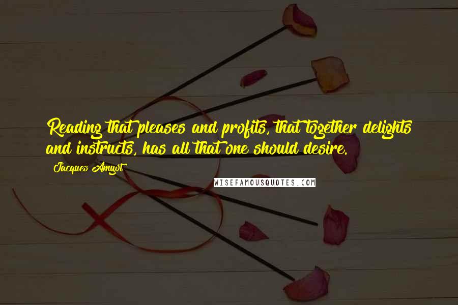 Jacques Amyot Quotes: Reading that pleases and profits, that together delights and instructs, has all that one should desire.