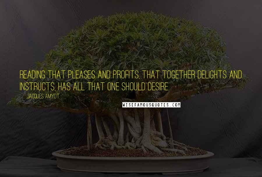 Jacques Amyot Quotes: Reading that pleases and profits, that together delights and instructs, has all that one should desire.