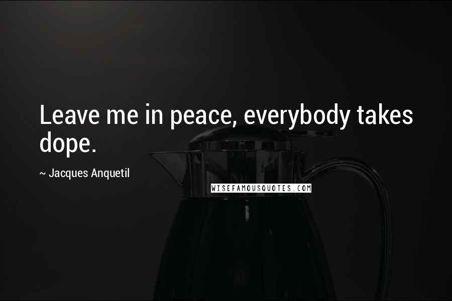 Jacques Anquetil Quotes: Leave me in peace, everybody takes dope.
