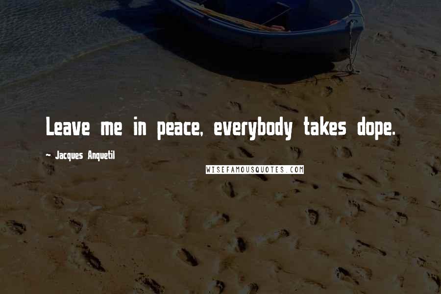 Jacques Anquetil Quotes: Leave me in peace, everybody takes dope.