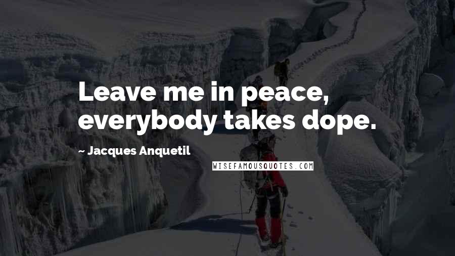 Jacques Anquetil Quotes: Leave me in peace, everybody takes dope.