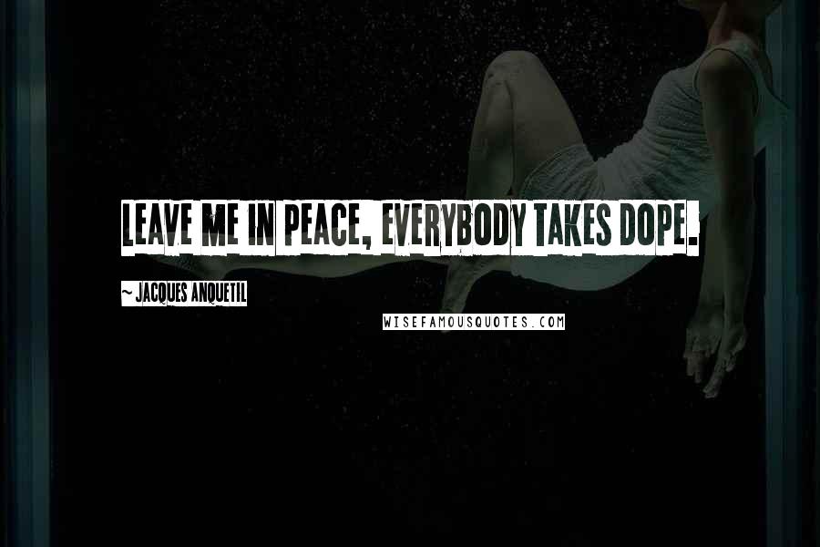 Jacques Anquetil Quotes: Leave me in peace, everybody takes dope.