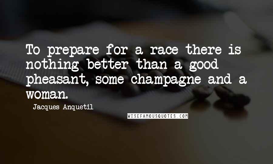 Jacques Anquetil Quotes: To prepare for a race there is nothing better than a good pheasant, some champagne and a woman.