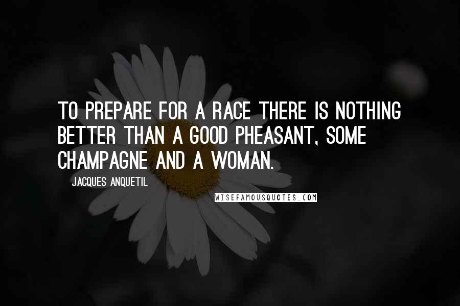 Jacques Anquetil Quotes: To prepare for a race there is nothing better than a good pheasant, some champagne and a woman.
