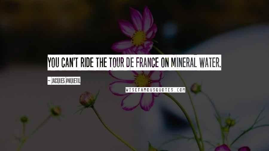 Jacques Anquetil Quotes: You can't ride the Tour de France on mineral water.