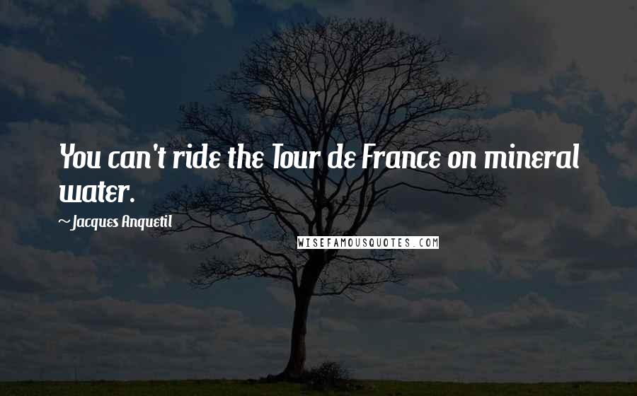 Jacques Anquetil Quotes: You can't ride the Tour de France on mineral water.