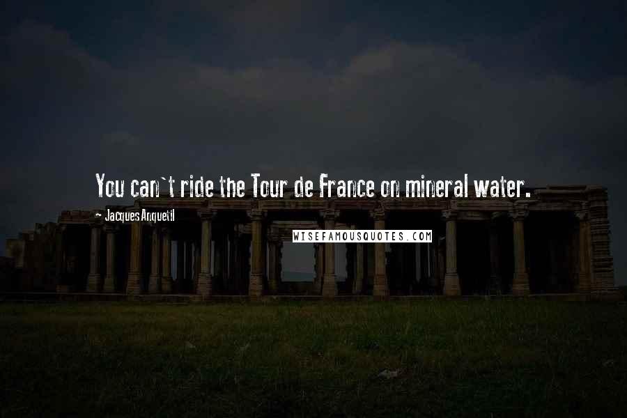 Jacques Anquetil Quotes: You can't ride the Tour de France on mineral water.