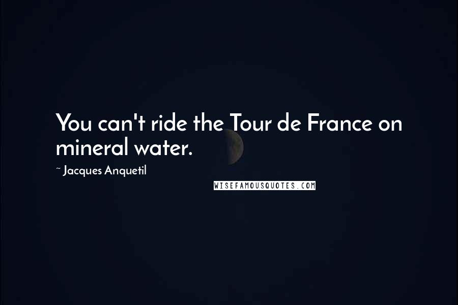 Jacques Anquetil Quotes: You can't ride the Tour de France on mineral water.