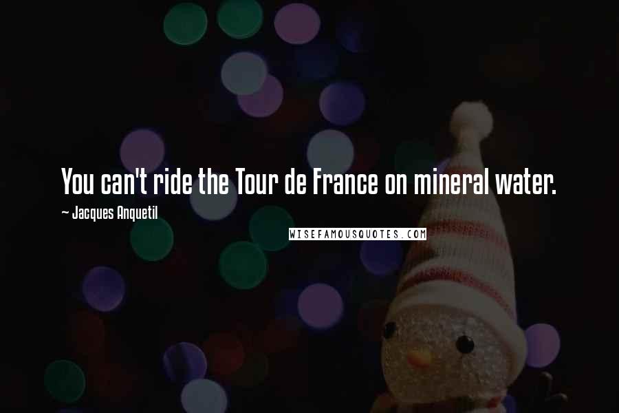 Jacques Anquetil Quotes: You can't ride the Tour de France on mineral water.