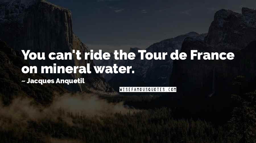 Jacques Anquetil Quotes: You can't ride the Tour de France on mineral water.