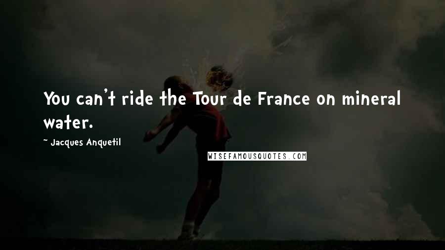 Jacques Anquetil Quotes: You can't ride the Tour de France on mineral water.