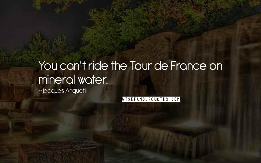 Jacques Anquetil Quotes: You can't ride the Tour de France on mineral water.