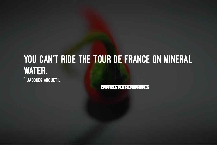 Jacques Anquetil Quotes: You can't ride the Tour de France on mineral water.