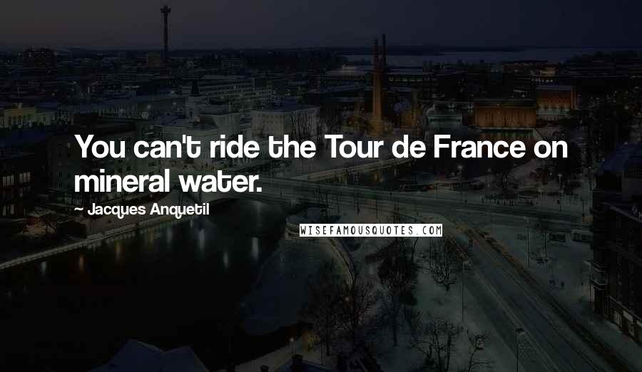 Jacques Anquetil Quotes: You can't ride the Tour de France on mineral water.