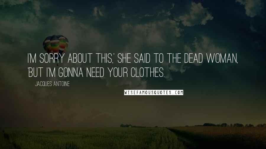 Jacques Antoine Quotes: I'm sorry about this,' she said to the dead woman, 'but I'm gonna need your clothes.