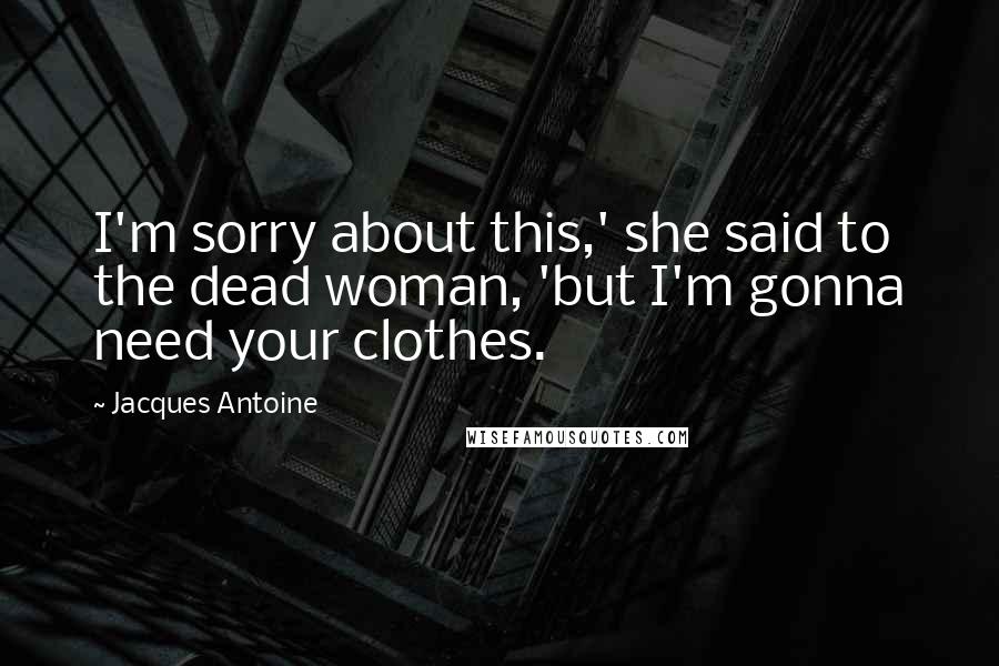 Jacques Antoine Quotes: I'm sorry about this,' she said to the dead woman, 'but I'm gonna need your clothes.