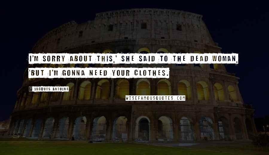 Jacques Antoine Quotes: I'm sorry about this,' she said to the dead woman, 'but I'm gonna need your clothes.