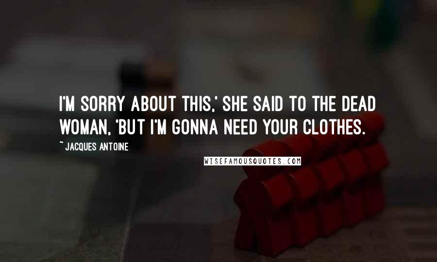 Jacques Antoine Quotes: I'm sorry about this,' she said to the dead woman, 'but I'm gonna need your clothes.