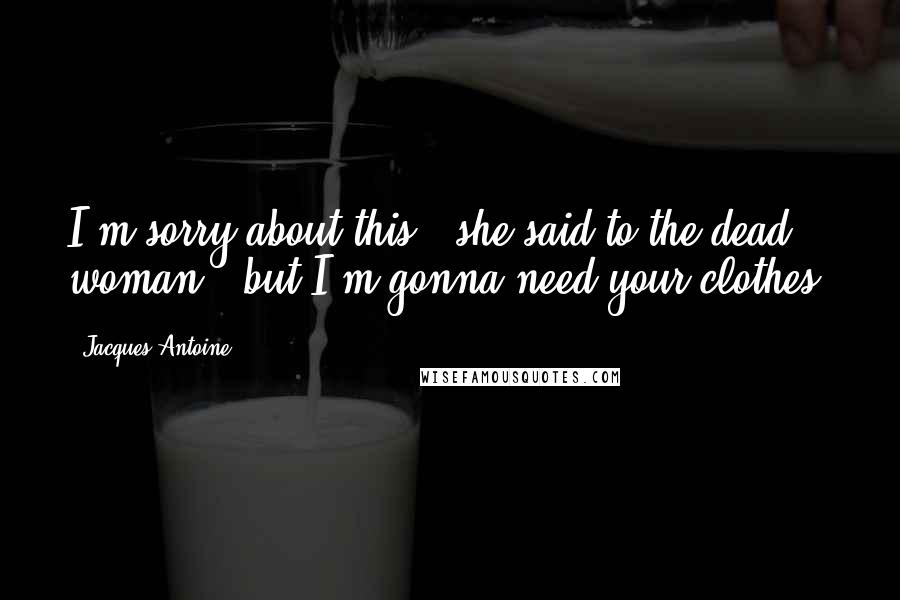 Jacques Antoine Quotes: I'm sorry about this,' she said to the dead woman, 'but I'm gonna need your clothes.