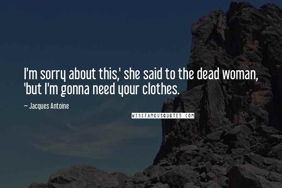 Jacques Antoine Quotes: I'm sorry about this,' she said to the dead woman, 'but I'm gonna need your clothes.