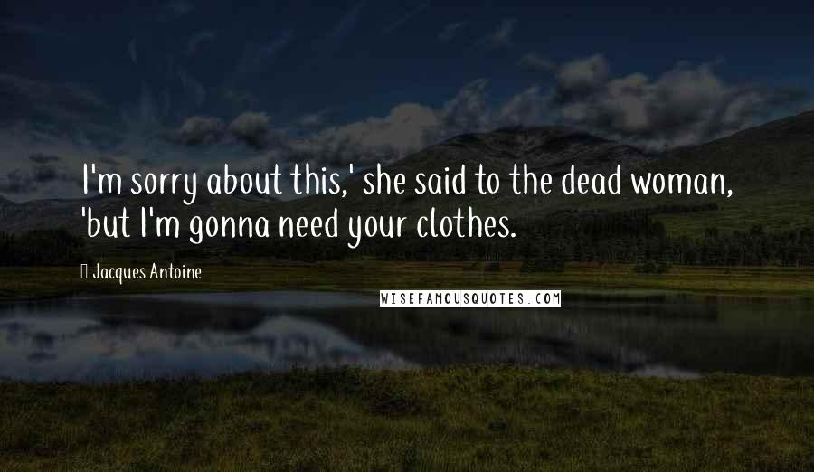 Jacques Antoine Quotes: I'm sorry about this,' she said to the dead woman, 'but I'm gonna need your clothes.