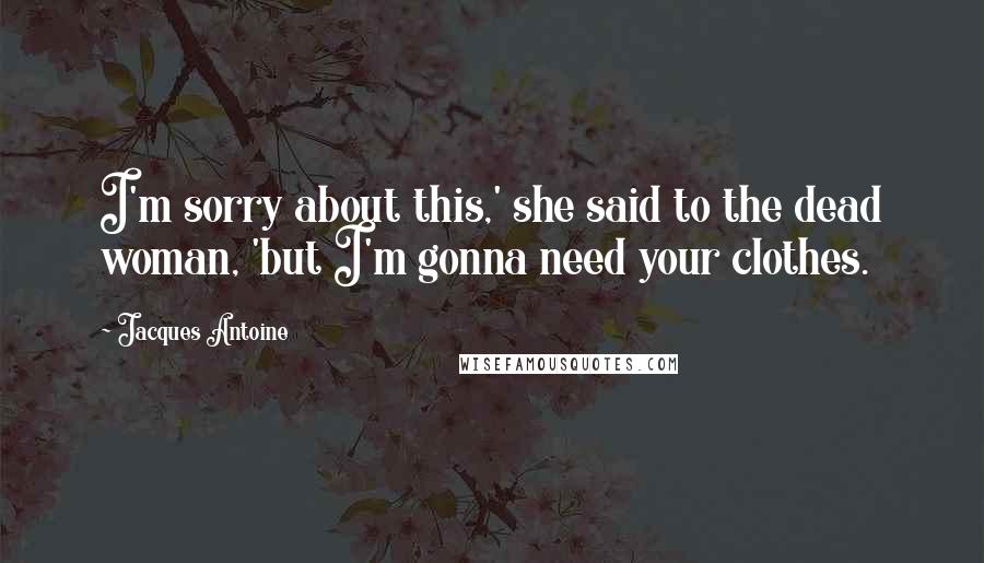 Jacques Antoine Quotes: I'm sorry about this,' she said to the dead woman, 'but I'm gonna need your clothes.