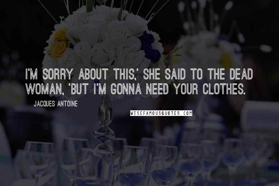 Jacques Antoine Quotes: I'm sorry about this,' she said to the dead woman, 'but I'm gonna need your clothes.