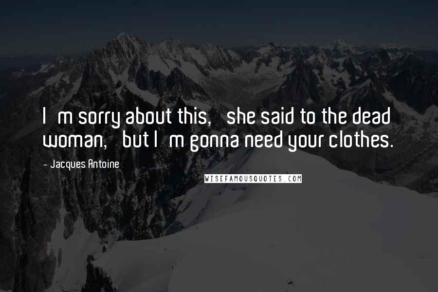Jacques Antoine Quotes: I'm sorry about this,' she said to the dead woman, 'but I'm gonna need your clothes.