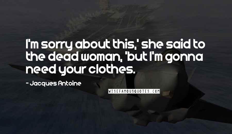 Jacques Antoine Quotes: I'm sorry about this,' she said to the dead woman, 'but I'm gonna need your clothes.