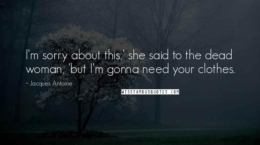Jacques Antoine Quotes: I'm sorry about this,' she said to the dead woman, 'but I'm gonna need your clothes.